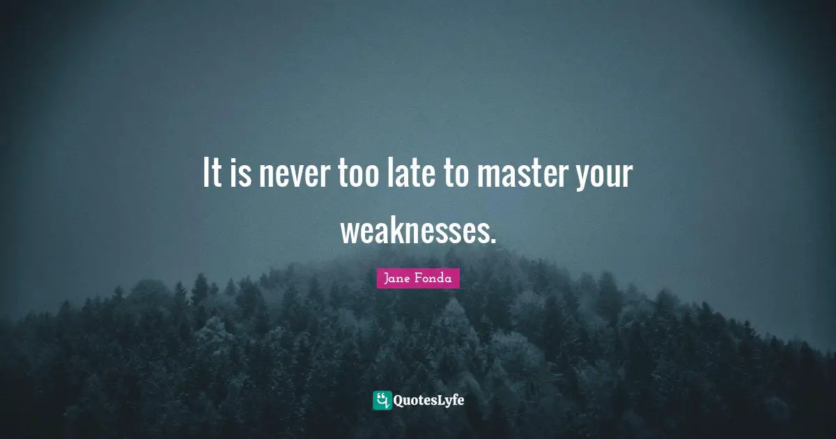 It is never too late to master your weaknesses.