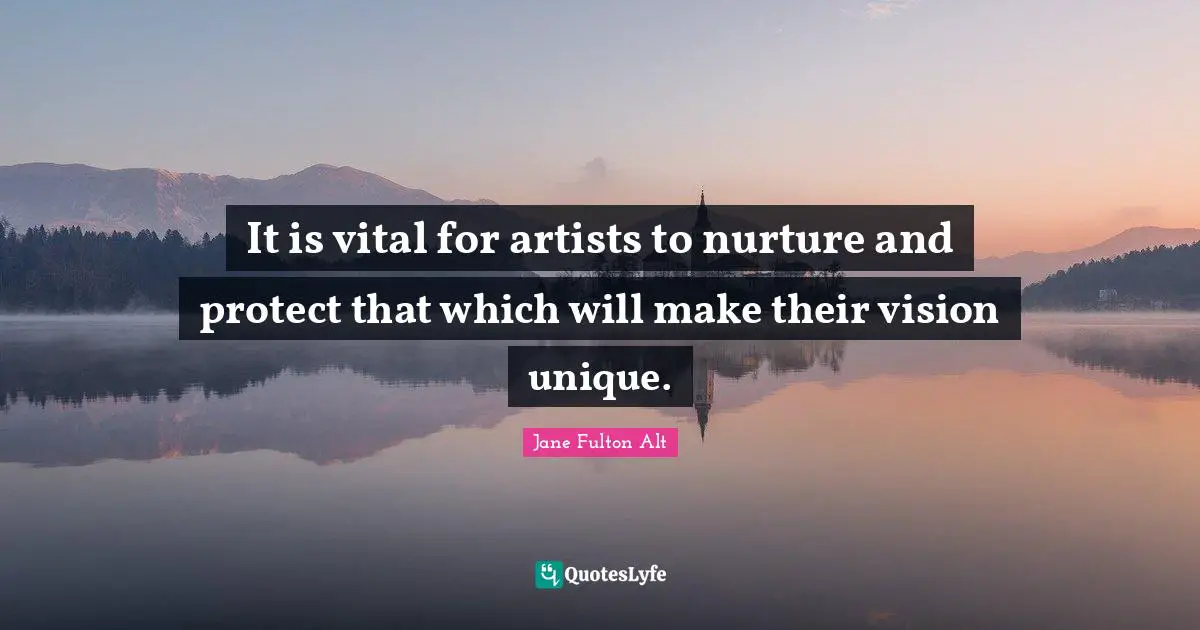 It is vital for artists to nurture and protect that which will make their vision unique.