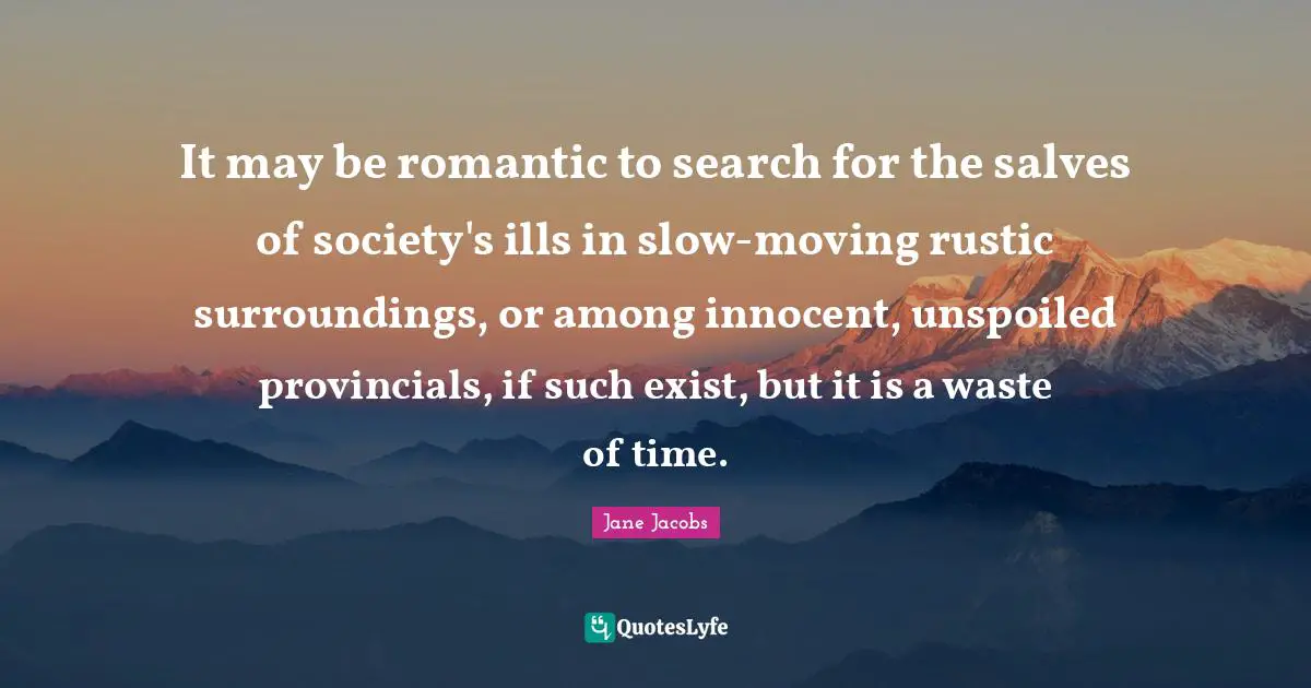 It may be romantic to search for the salves of society's ills in slow-moving rustic surroundings, or among innocent, unspoiled provincials, if such exist, but it is a waste of time.
