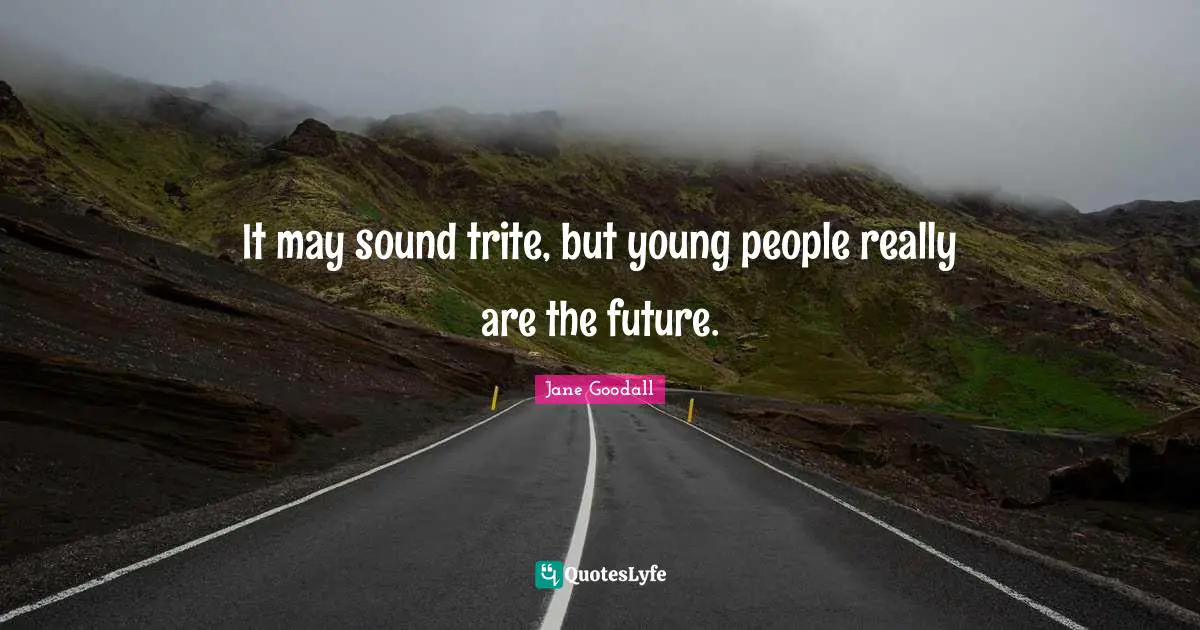 It may sound trite, but young people really are the future.