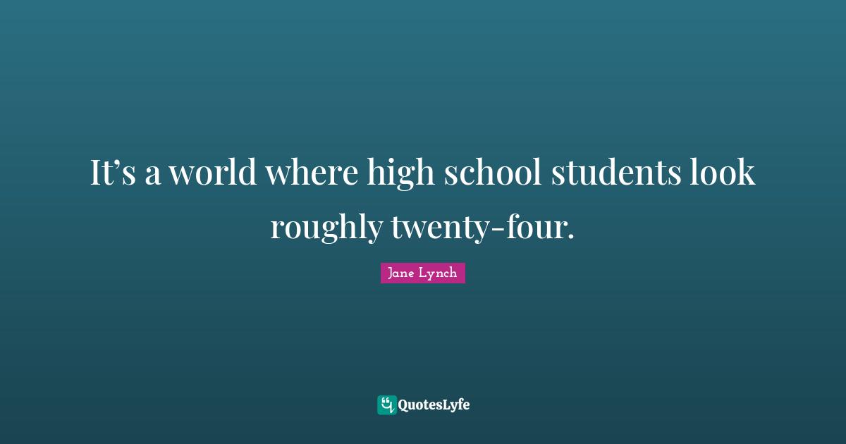 Jane Lynch Quotes: "It’s a world where high school students look roughly twenty-four."