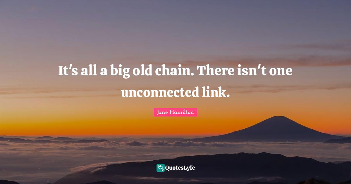 It's all a big old chain. There isn't one unconnected link.