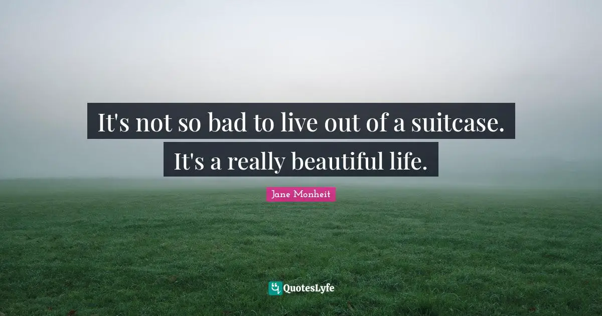 Really Beautiful Quotes: "It's not so bad to live out of a suitcase. It's a really beautiful life."