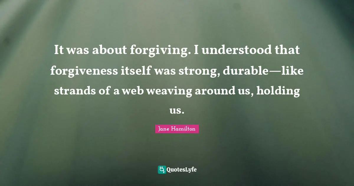 It was about forgiving. I understood that forgiveness itself was strong, durable—like strands of a web weaving around us, holding us.