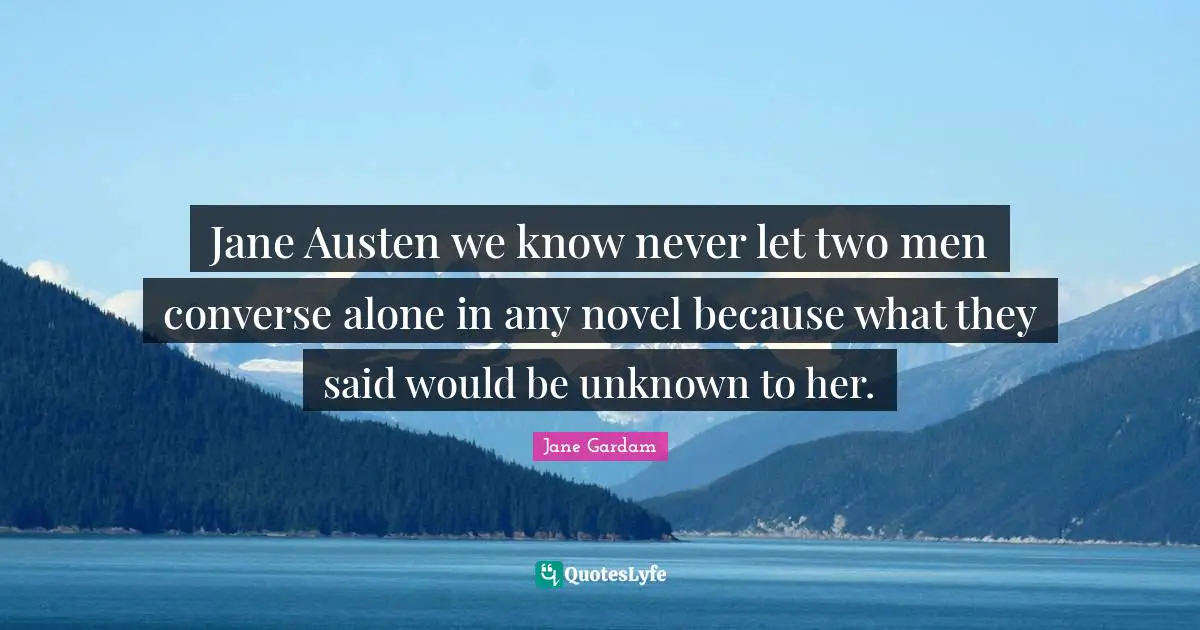 Jane Austen we know never let two men converse alone in any novel because what they said would be unknown to her.