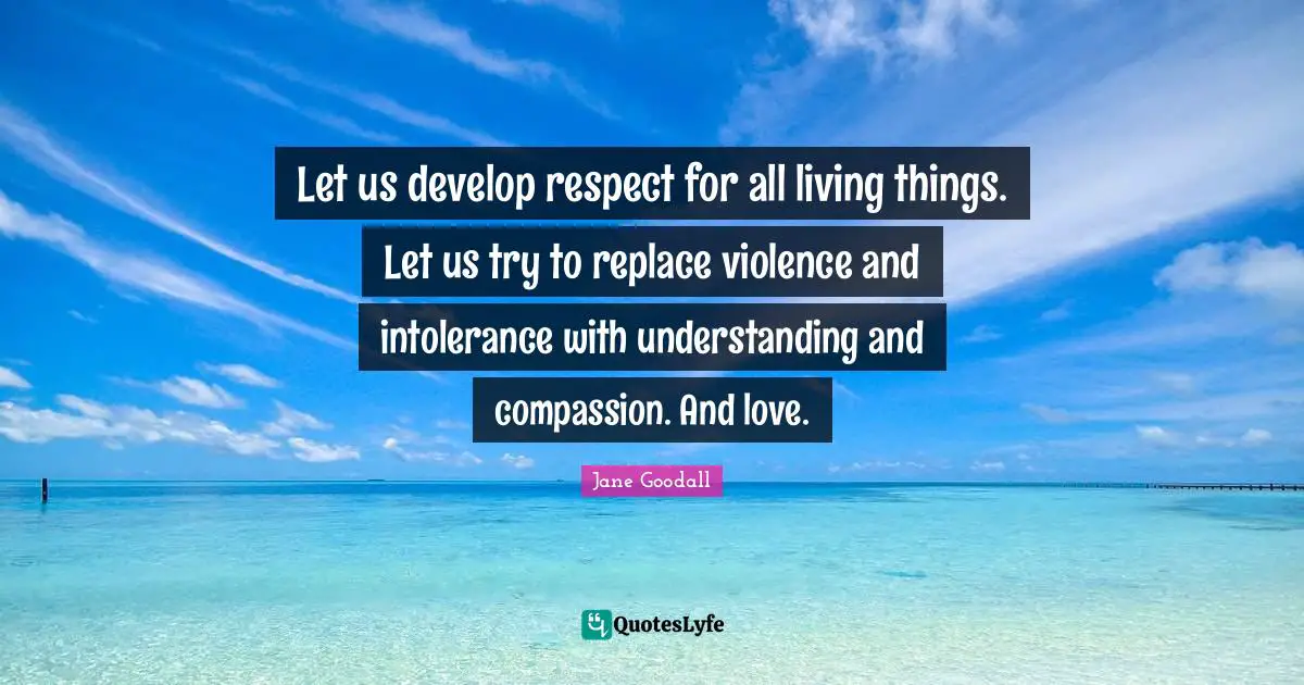 Jane Goodall Quotes: Let us develop respect for all living things. Let us try to replace violence and intolerance with understanding and compassion. And love.