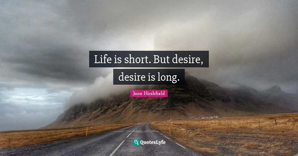 Life is short. But desire, desire is long.