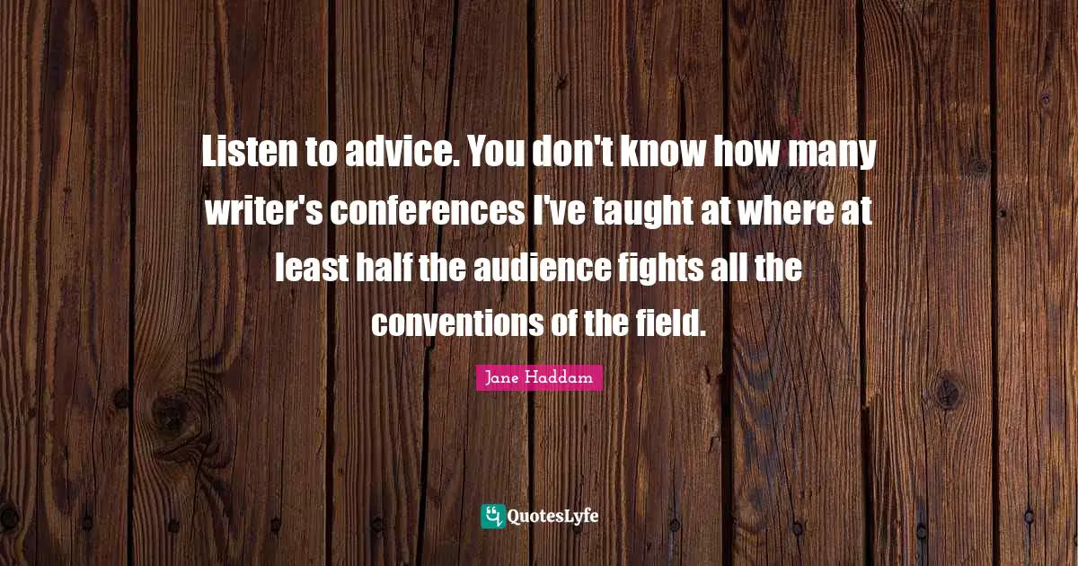 Listen to advice. You don't know how many writer's conferences I've taught at where at least half the audience fights all the conventions of the field.