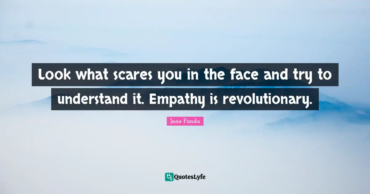 Jane Fonda Quotes: "Look what scares you in the face and try to understand it. Empathy is revolutionary."