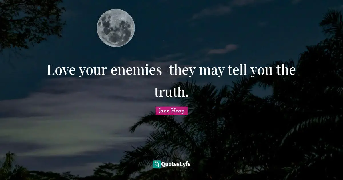 Love your enemies-they may tell you the truth.