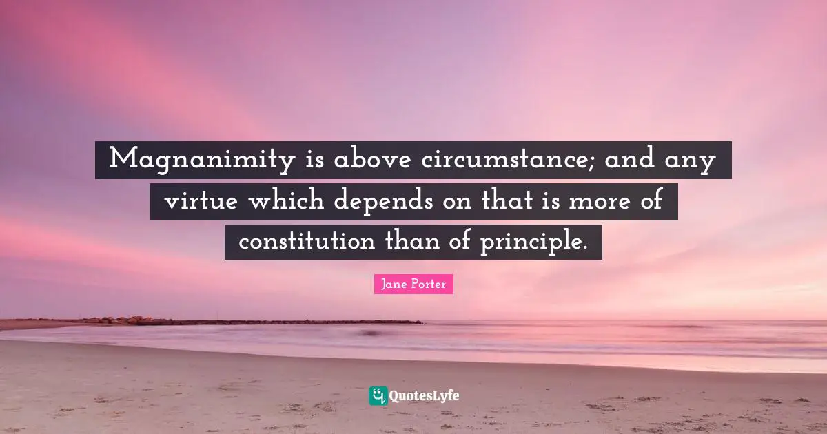 Magnanimity Quotes: "Magnanimity is above circumstance; and any virtue which depends on that is more of constitution than of principle."