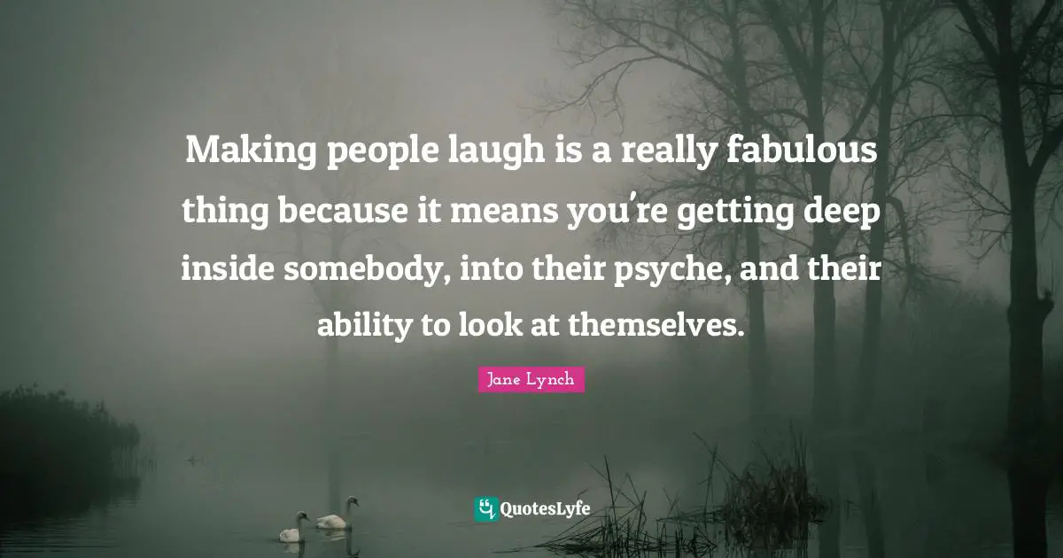 Jane Lynch Quotes: "Making people laugh is a really fabulous thing because it means you're getting deep inside somebody, into their psyche, and their ability to look at themselves."