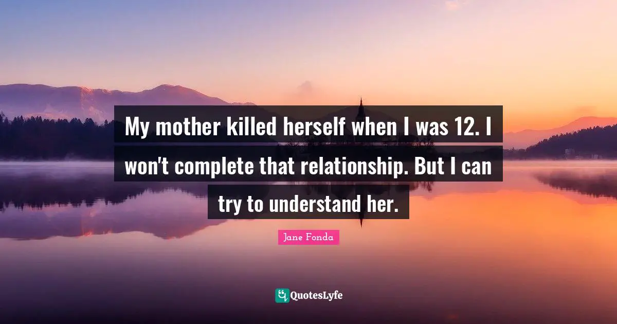 My mother killed herself when I was 12. I won't complete that relationship. But I can try to understand her.