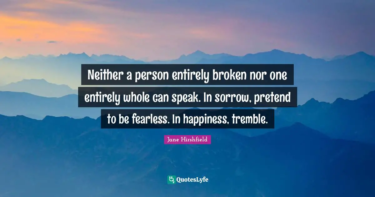 Neither a person entirely broken nor one entirely whole can speak. In sorrow, pretend to be fearless. In happiness, tremble.