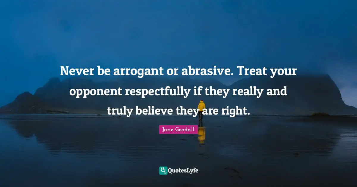 Never be arrogant or abrasive. Treat your opponent respectfully if they really and truly believe they are right.