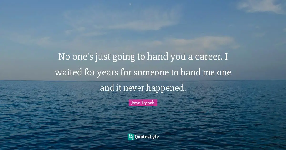 Jane Lynch Quotes: "No one's just going to hand you a career. I waited for years for someone to hand me one and it never happened."