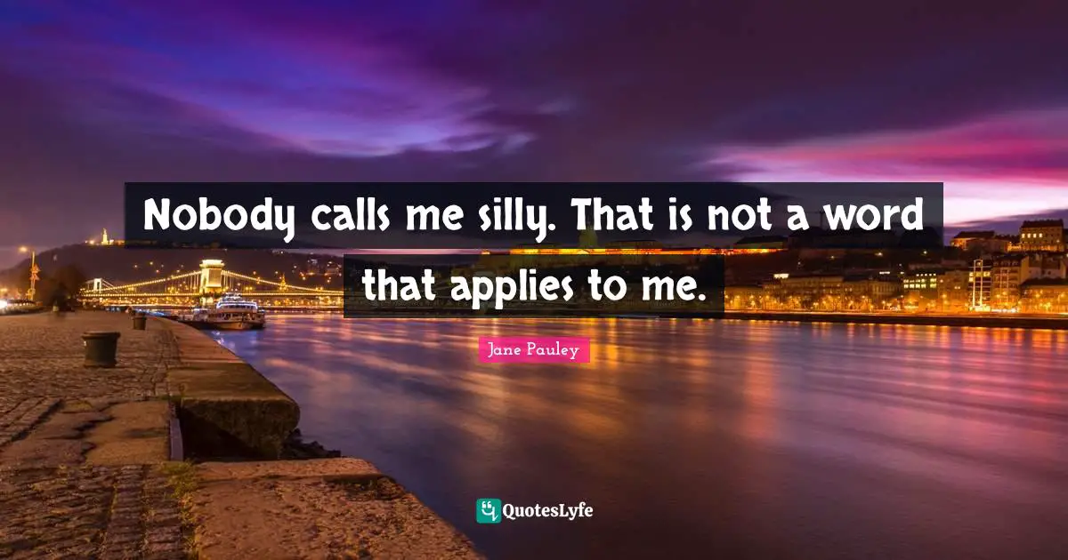 Nobody calls me silly. That is not a word that applies to me.