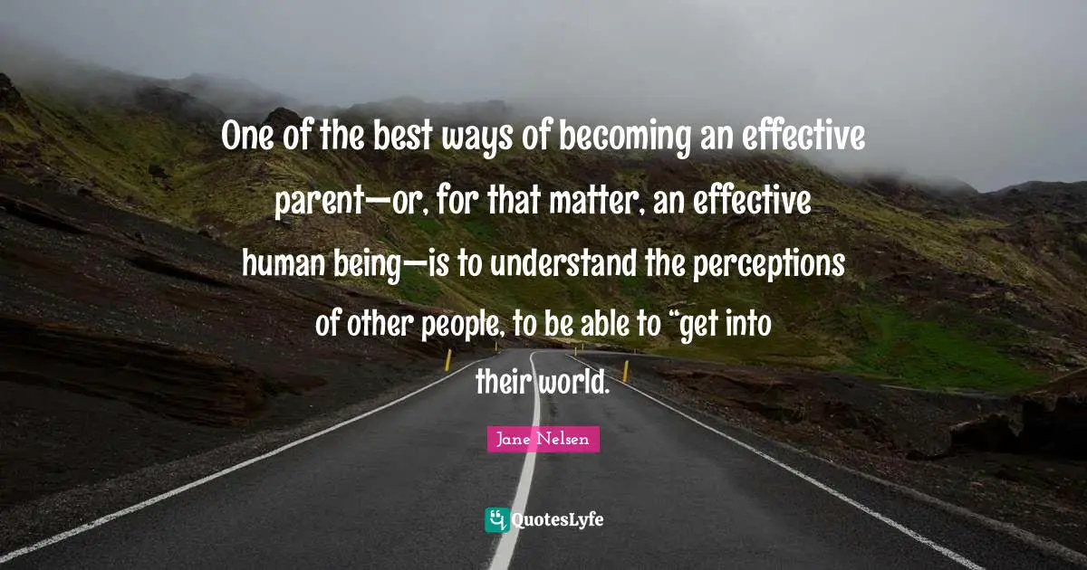 One of the best ways of becoming an effective parent—or, for that matter, an effective human being—is to understand the perceptions of other people, to be able to “get into their world.