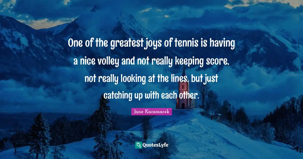 Tennis Quotes: "One of the greatest joys of tennis is having a nice volley and not really keeping score, not really looking at the lines, but just catching up with each other."