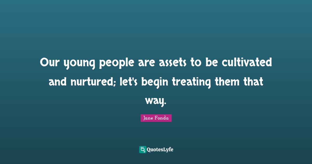 Our young people are assets to be cultivated and nurtured; let's begin treating them that way.
