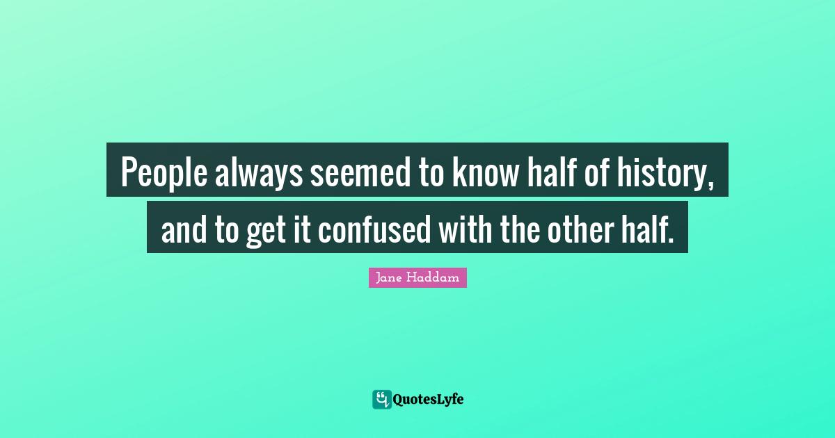 People always seemed to know half of history, and to get it confused with the other half.
