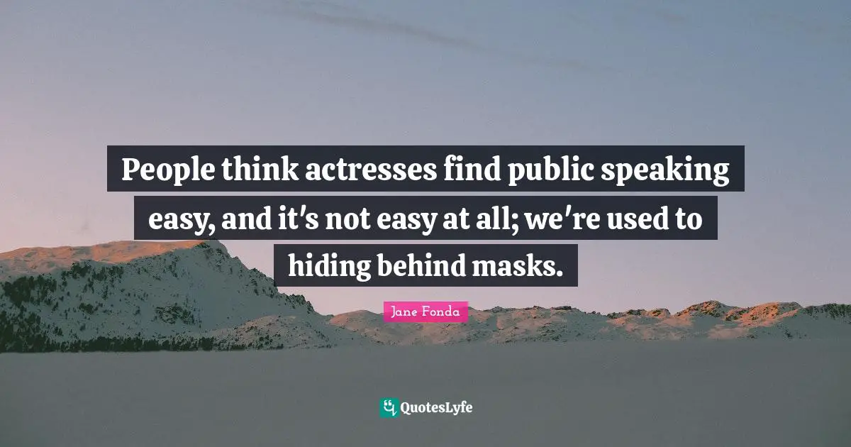People think actresses find public speaking easy, and it's not easy at all; we're used to hiding behind masks.