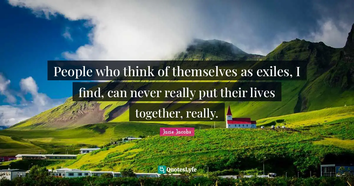 People who think of themselves as exiles, I find, can never really put their lives together, really.