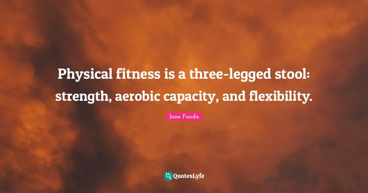 Jane Fonda Quotes: "Physical fitness is a three-legged stool: strength, aerobic capacity, and flexibility."