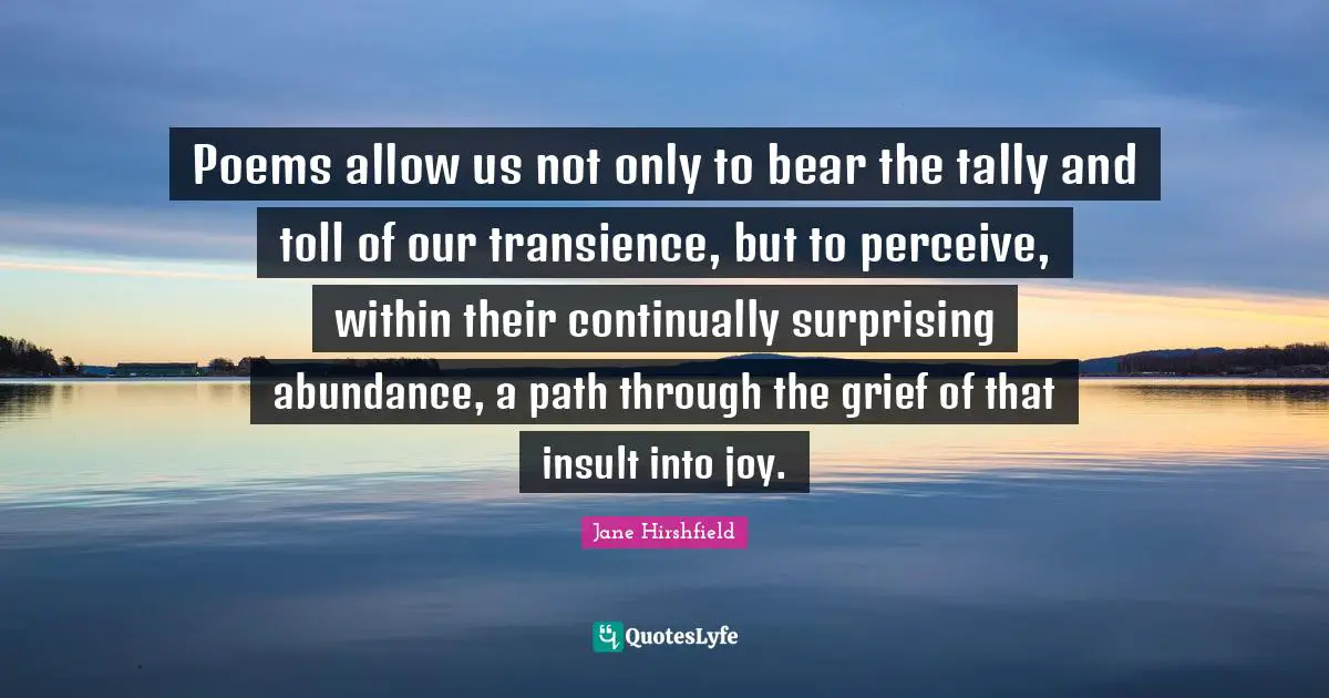 Transience Quotes: "Poems allow us not only to bear the tally and toll of our transience, but to perceive, within their continually surprising abundance, a path through the grief of that insult into joy."