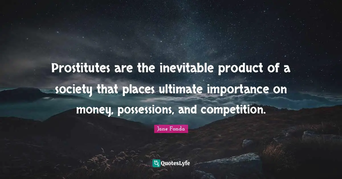 Prostitutes are the inevitable product of a society that places ultimate importance on money, possessions, and competition.