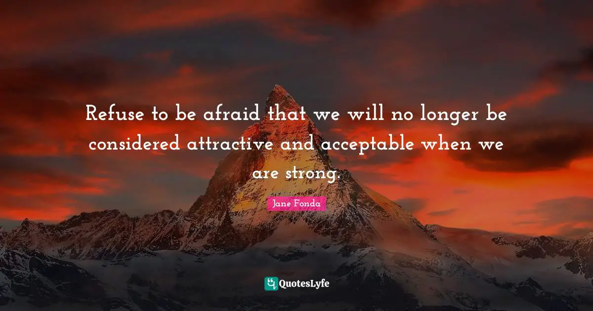 Jane Fonda Quotes: "Refuse to be afraid that we will no longer be considered attractive and acceptable when we are strong."