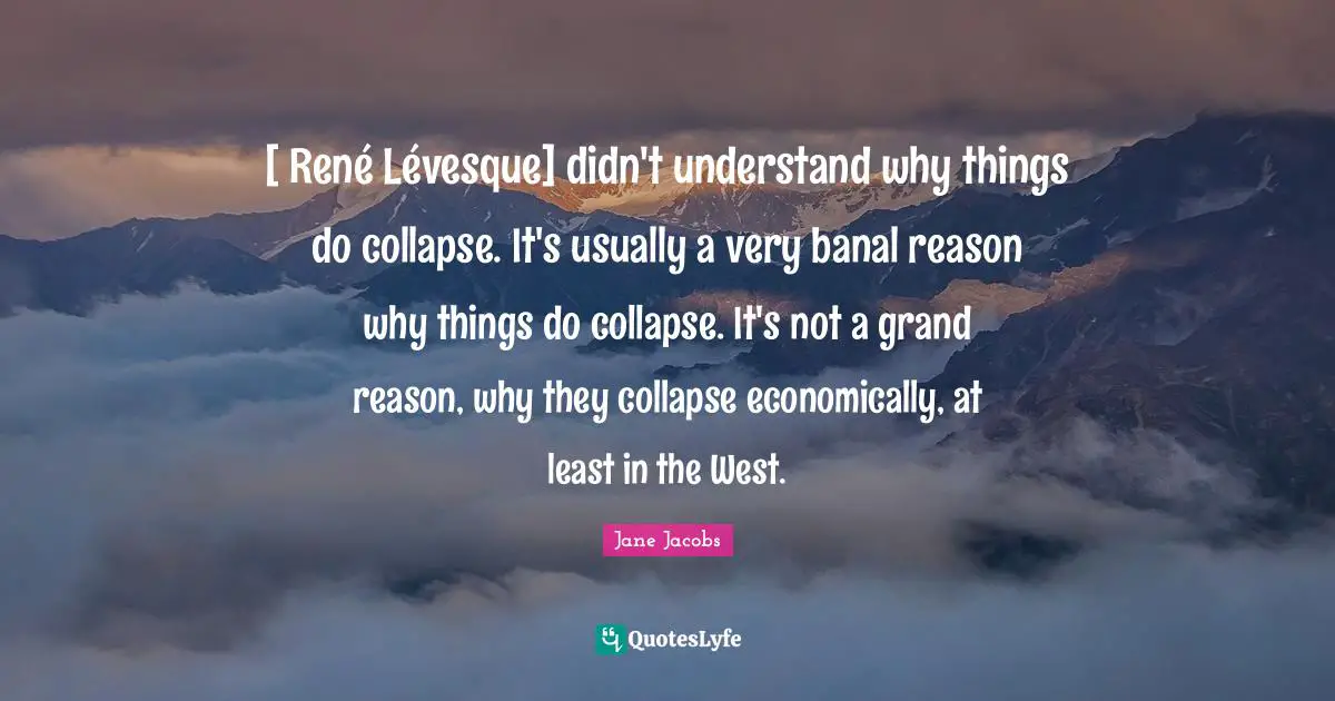 [ René Lévesque] didn't understand why things do collapse. It's usually a very banal reason why things do collapse. It's not a grand reason, why they collapse economically, at least in the West.