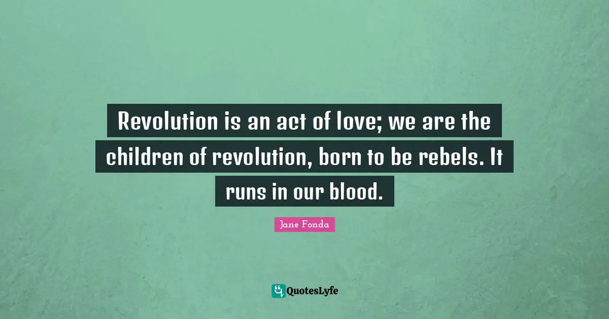 Jane Fonda Quotes: "Revolution is an act of love; we are the children of revolution, born to be rebels. It runs in our blood."