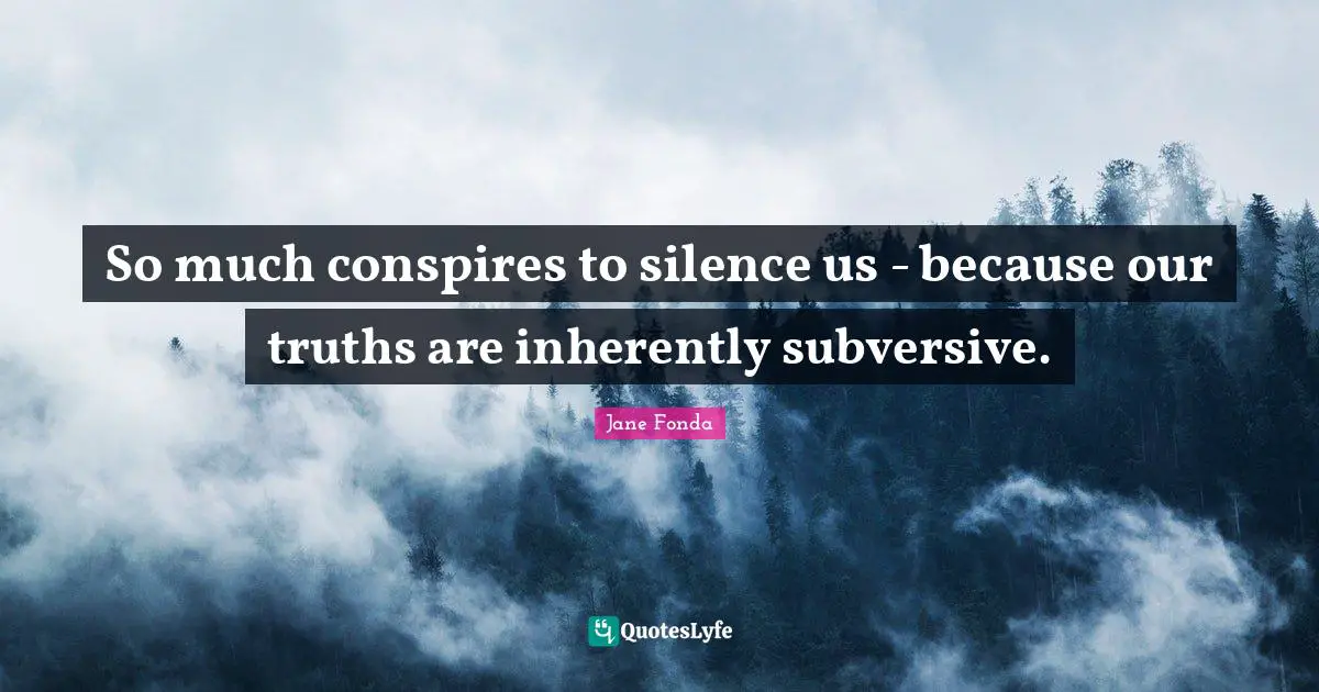 So much conspires to silence us - because our truths are inherently subversive.