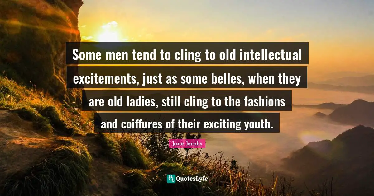 Some men tend to cling to old intellectual excitements, just as some belles, when they are old ladies, still cling to the fashions and coiffures of their exciting youth.