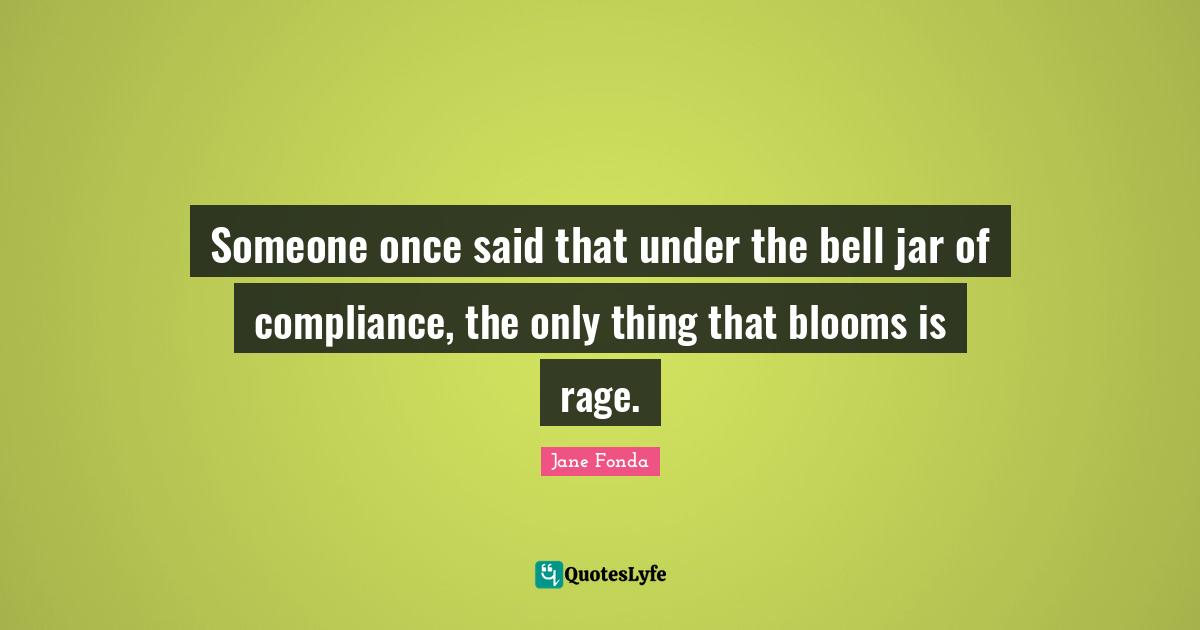 Jane Fonda Quotes: "Someone once said that under the bell jar of compliance, the only thing that blooms is rage."