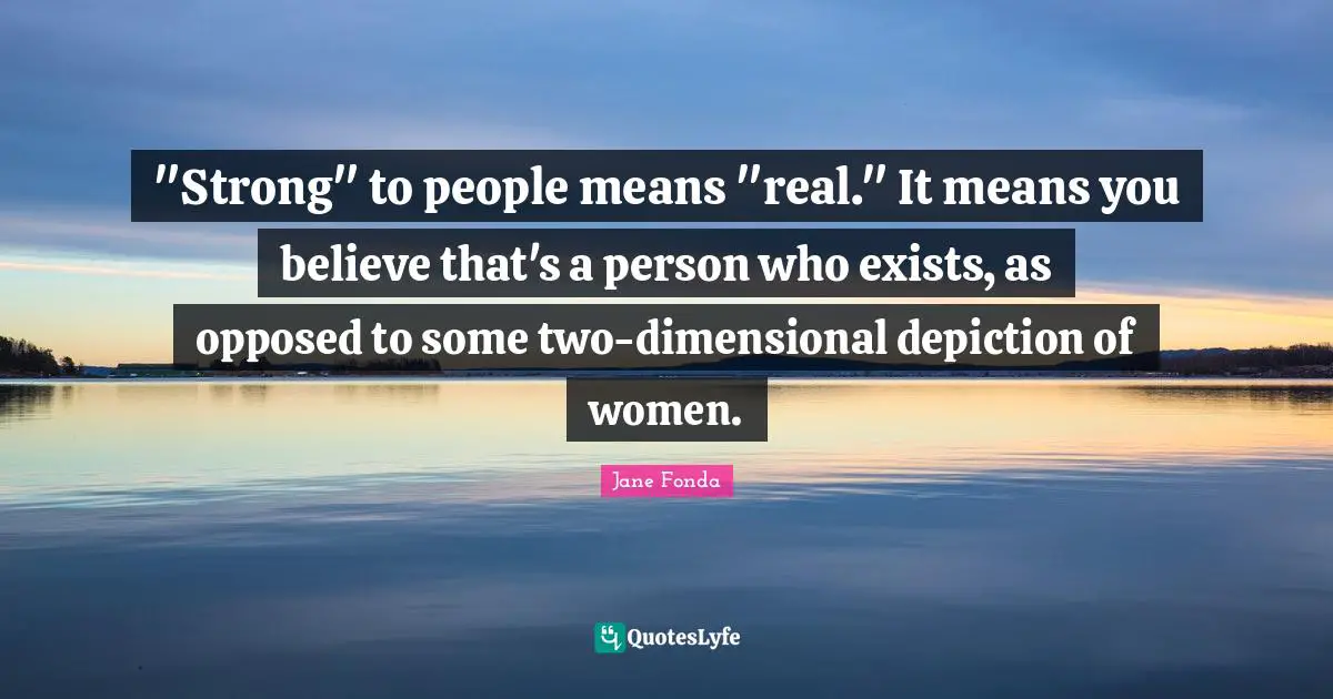 "Strong" to people means "real." It means you believe that's a person who exists, as opposed to some two-dimensional depiction of women.