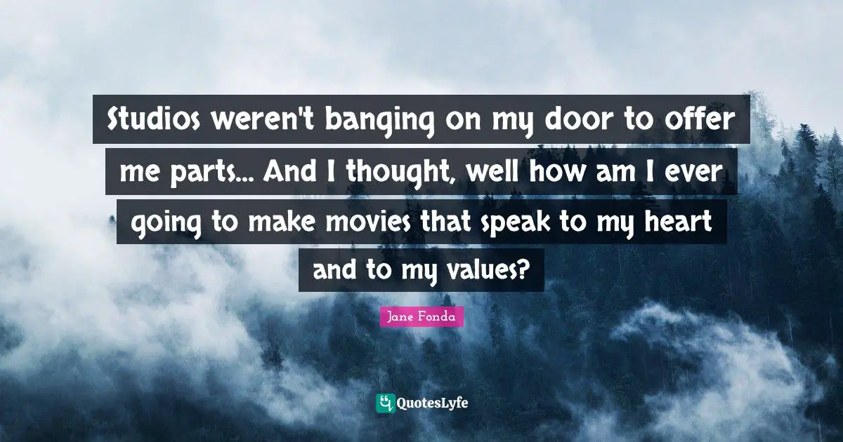 Studios weren't banging on my door to offer me parts... And I thought, well how am I ever going to make movies that speak to my heart and to my values?