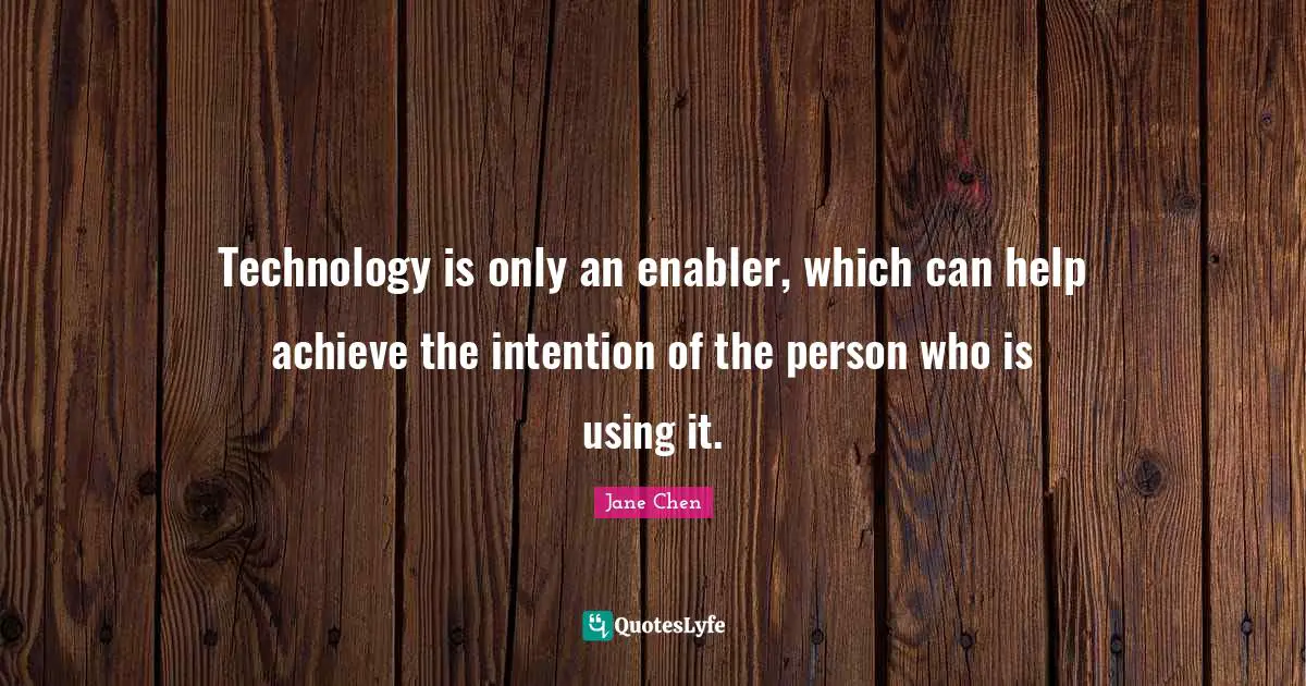 Technology is only an enabler, which can help achieve the intention of the person who is using it.