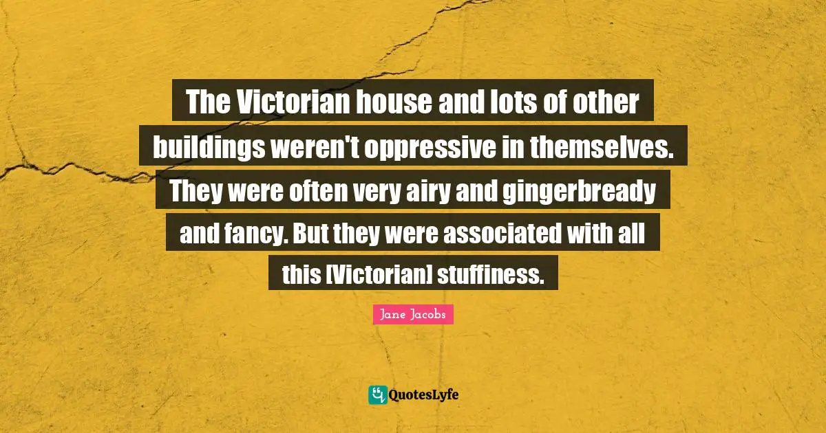 The Victorian house and lots of other buildings weren't oppressive in themselves. They were often very airy and gingerbready and fancy. But they were associated with all this [Victorian] stuffiness.