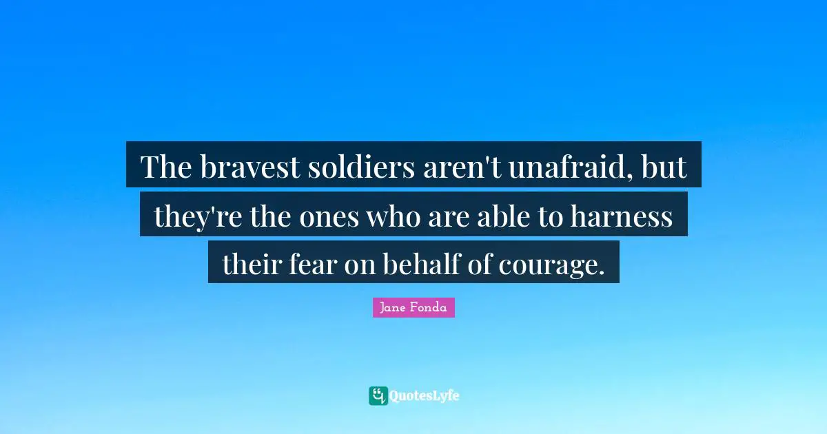 Unafraid Quotes: "The bravest soldiers aren't unafraid, but they're the ones who are able to harness their fear on behalf of courage."
