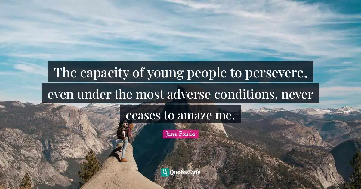 The capacity of young people to persevere, even under the most adverse conditions, never ceases to amaze me.