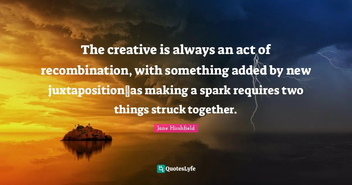 The creative is always an act of recombination, with something added by new juxtapositionas making a spark requires two things struck together.