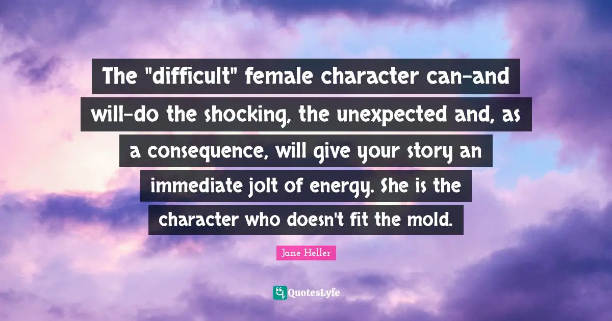 The "difficult" female character can-and will-do the shocking, the unexpected and, as a consequence, will give your story an immediate jolt of energy. She is the character who doesn't fit the mold.
