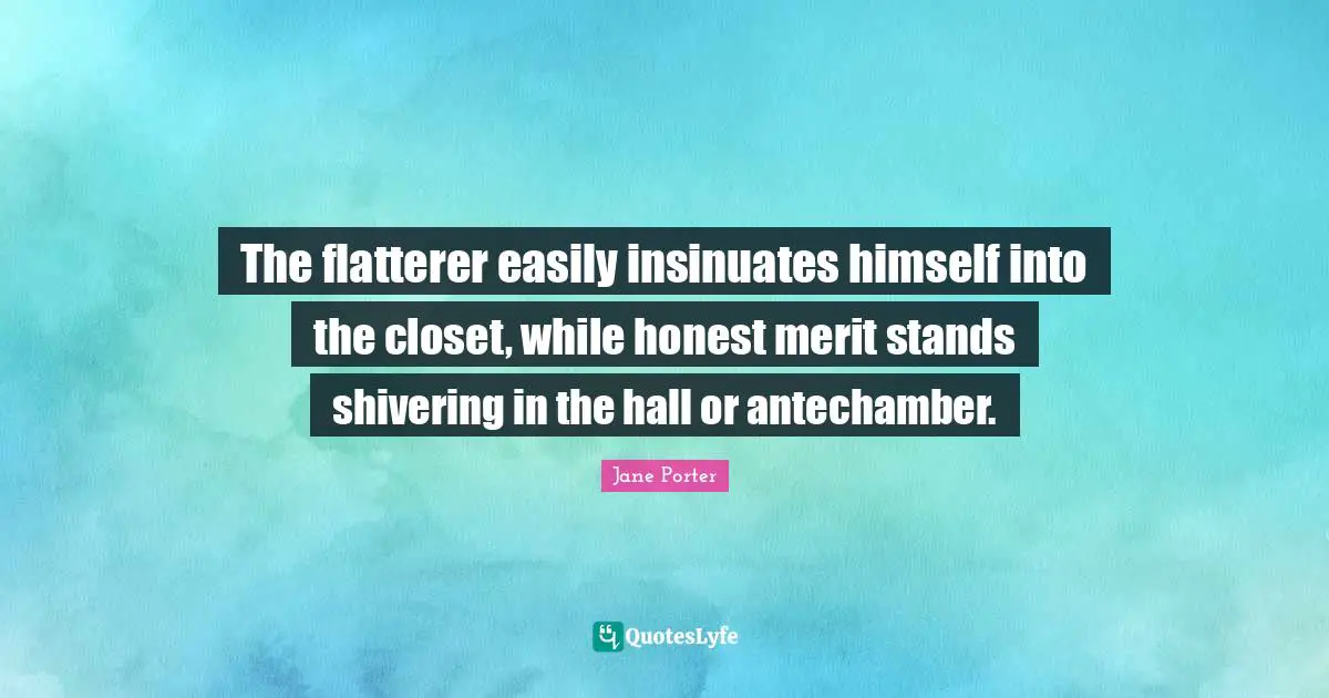 The flatterer easily insinuates himself into the closet, while honest merit stands shivering in the hall or antechamber.