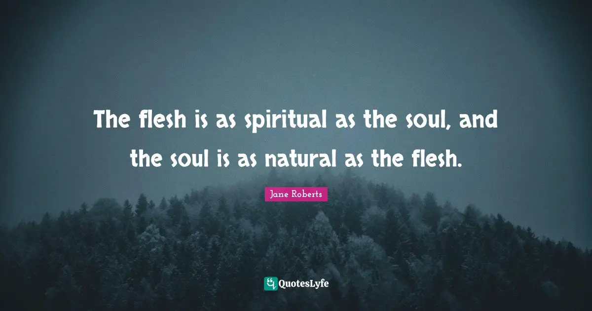 The flesh is as spiritual as the soul, and the soul is as natural as the flesh.