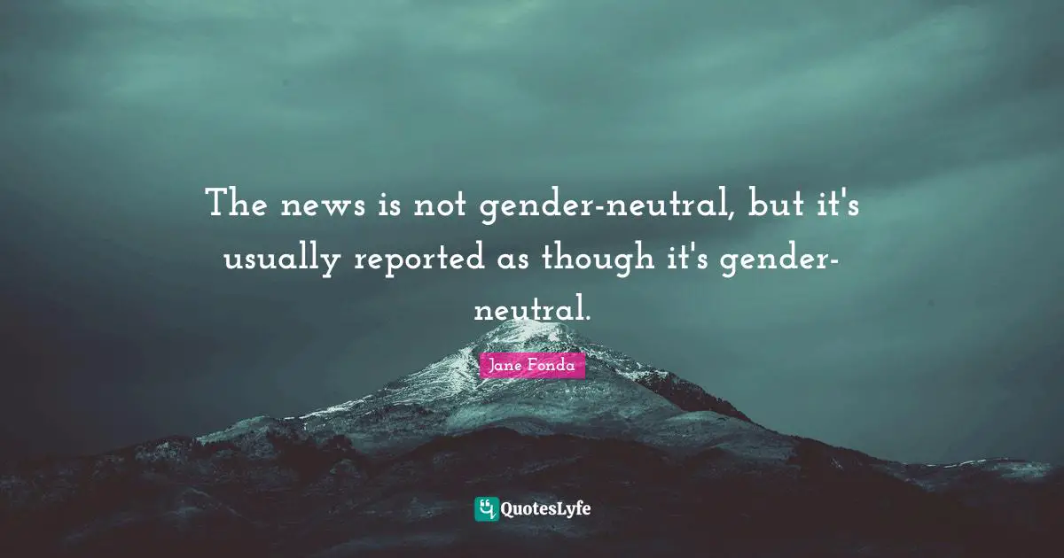 The news is not gender-neutral, but it's usually reported as though it's gender-neutral.