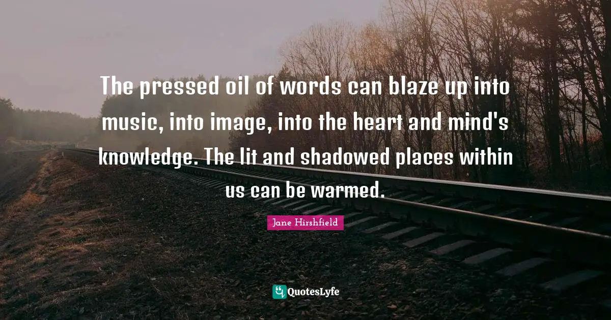 Heart And Mind Quotes: "The pressed oil of words can blaze up into music, into image, into the heart and mind's knowledge. The lit and shadowed places within us can be warmed."
