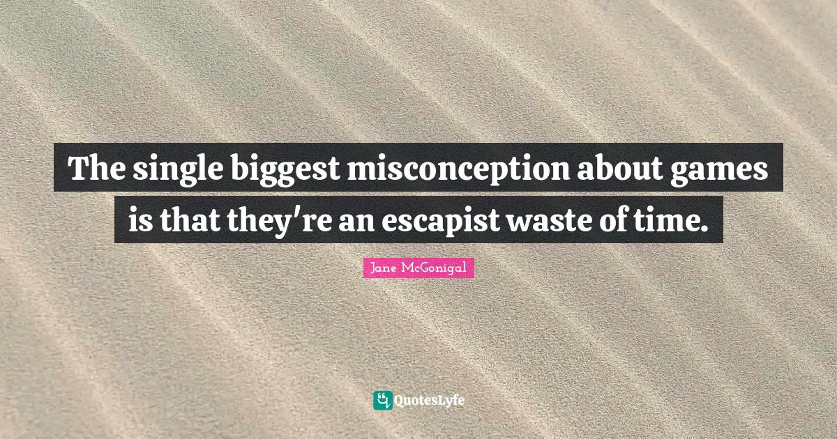 Misconception Quotes: "The single biggest misconception about games is that they're an escapist waste of time."