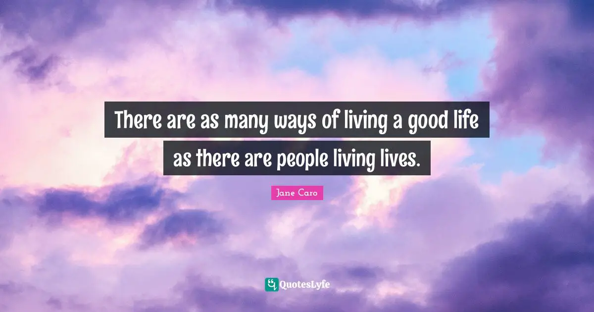 There are as many ways of living a good life as there are people living lives.